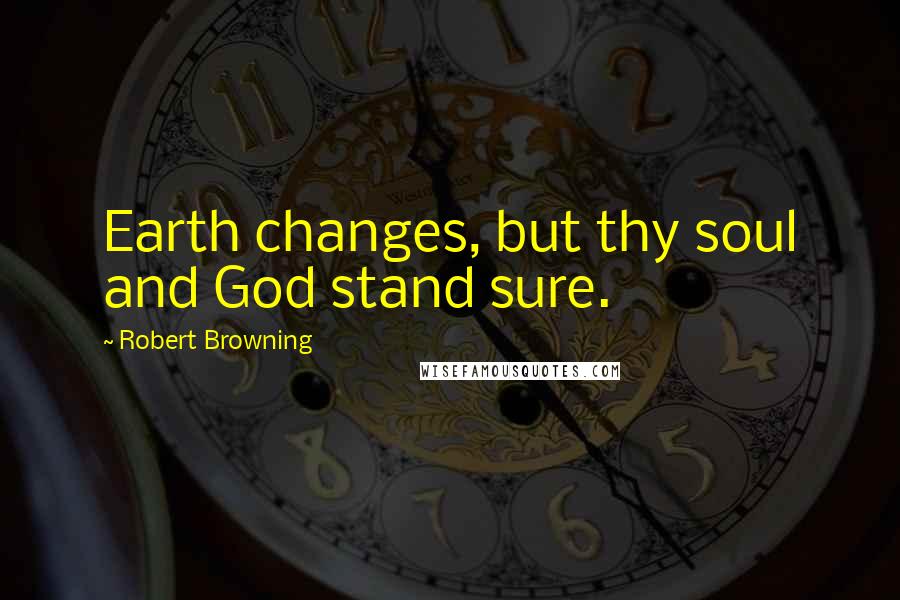 Robert Browning Quotes: Earth changes, but thy soul and God stand sure.