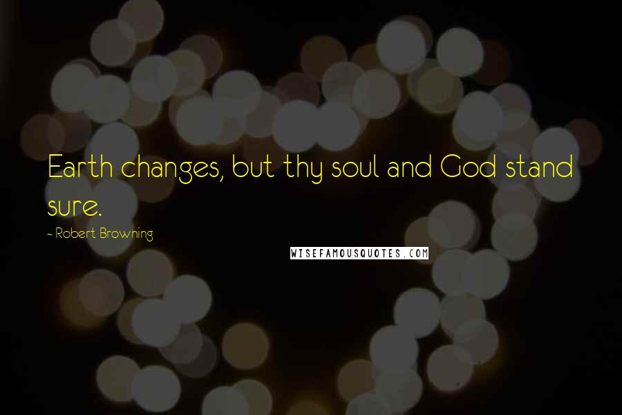 Robert Browning Quotes: Earth changes, but thy soul and God stand sure.