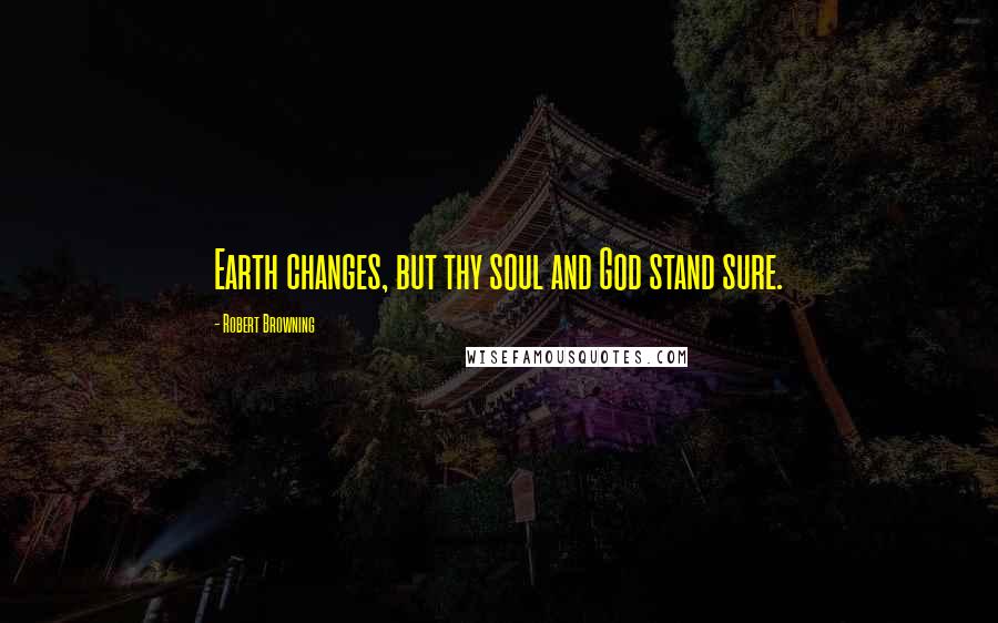 Robert Browning Quotes: Earth changes, but thy soul and God stand sure.