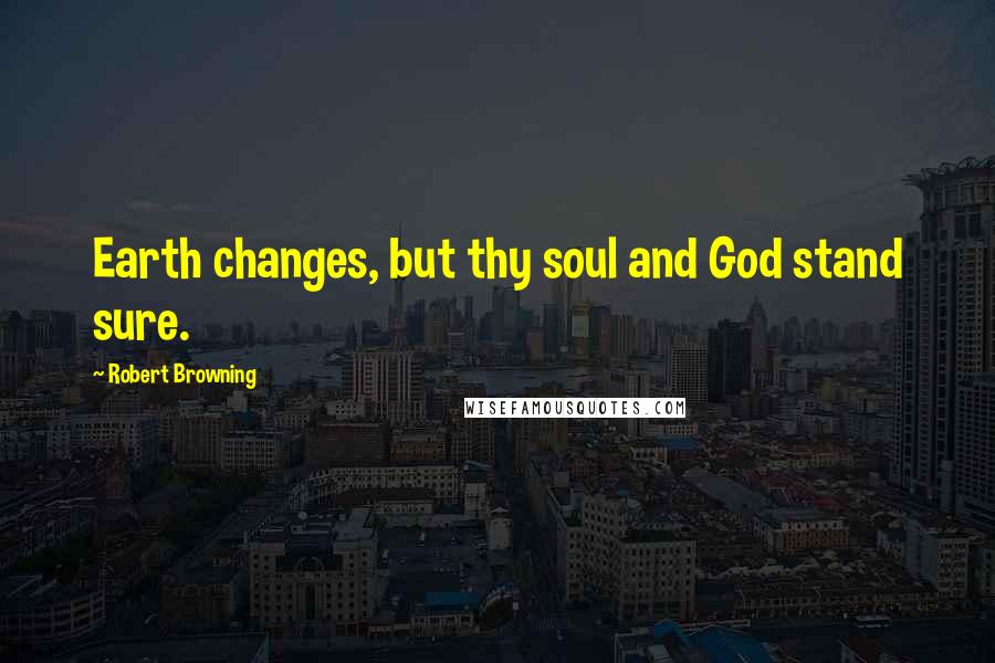 Robert Browning Quotes: Earth changes, but thy soul and God stand sure.