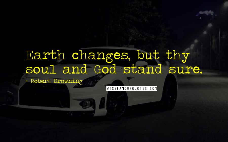 Robert Browning Quotes: Earth changes, but thy soul and God stand sure.