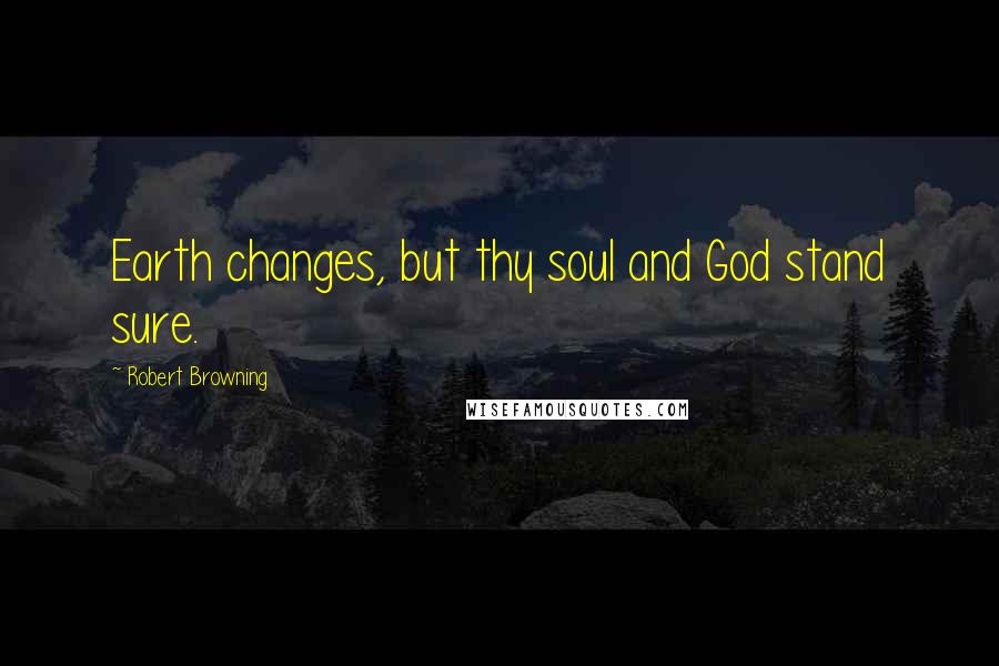 Robert Browning Quotes: Earth changes, but thy soul and God stand sure.