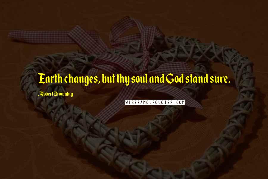 Robert Browning Quotes: Earth changes, but thy soul and God stand sure.