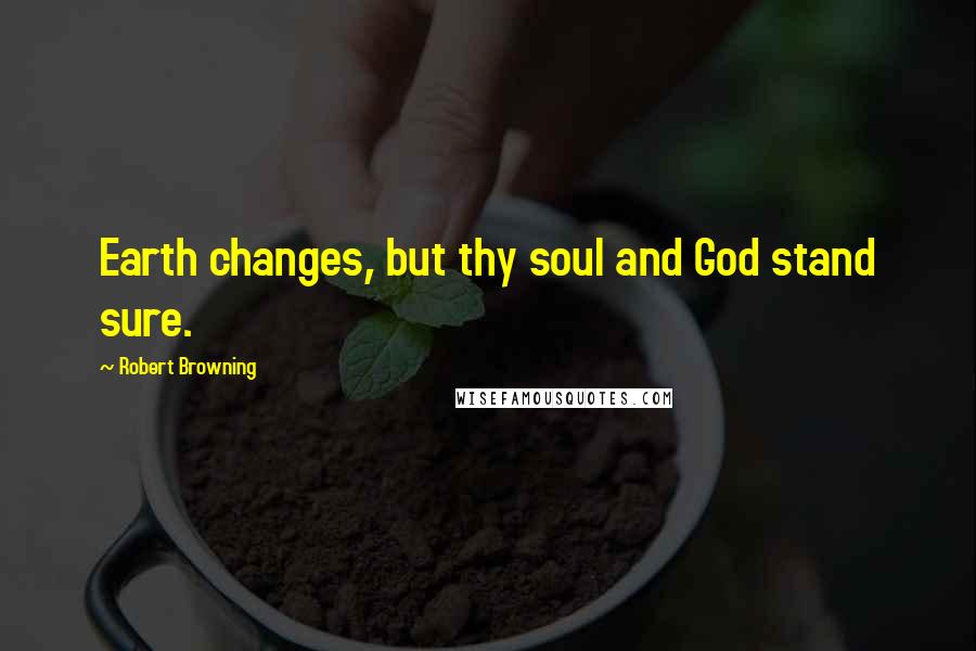 Robert Browning Quotes: Earth changes, but thy soul and God stand sure.