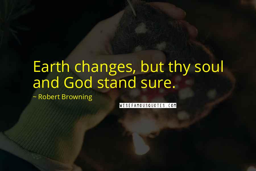 Robert Browning Quotes: Earth changes, but thy soul and God stand sure.