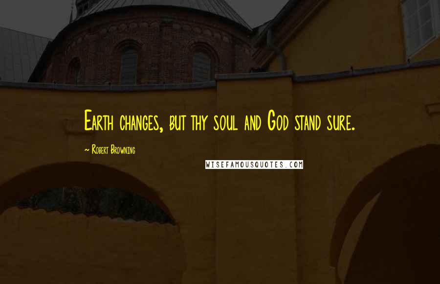 Robert Browning Quotes: Earth changes, but thy soul and God stand sure.