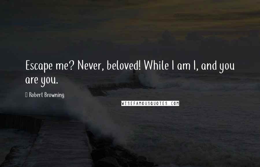 Robert Browning Quotes: Escape me? Never, beloved! While I am I, and you are you.