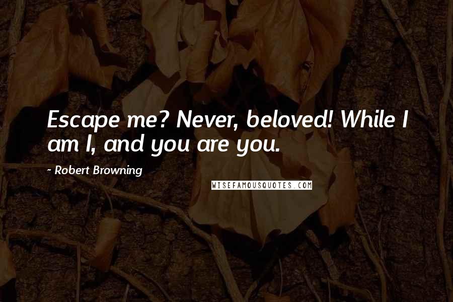 Robert Browning Quotes: Escape me? Never, beloved! While I am I, and you are you.