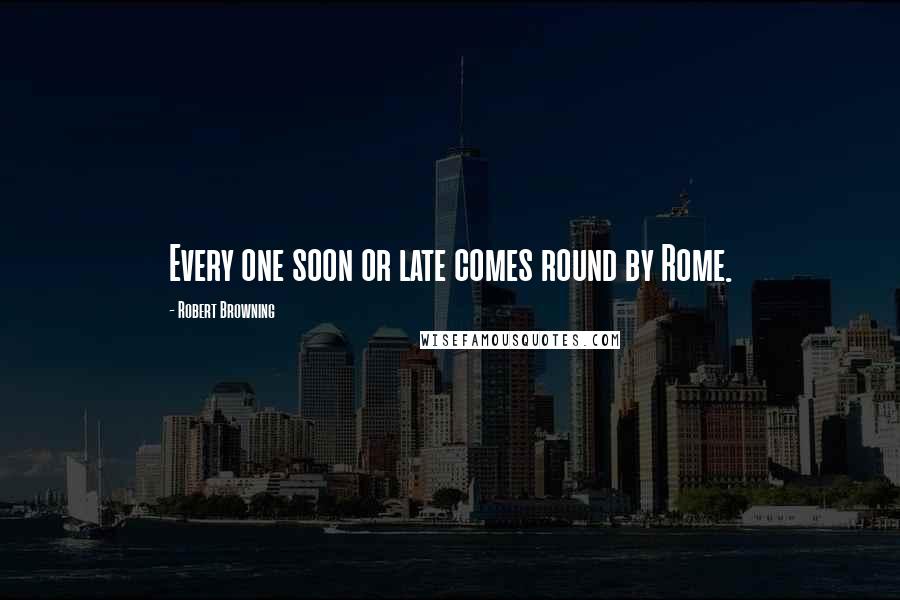 Robert Browning Quotes: Every one soon or late comes round by Rome.