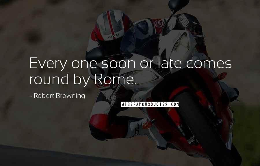 Robert Browning Quotes: Every one soon or late comes round by Rome.