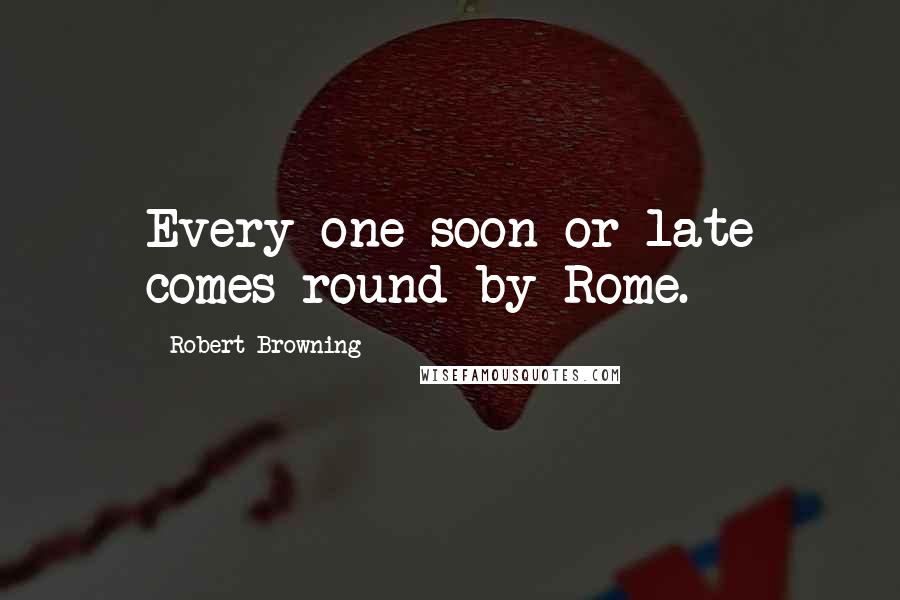 Robert Browning Quotes: Every one soon or late comes round by Rome.