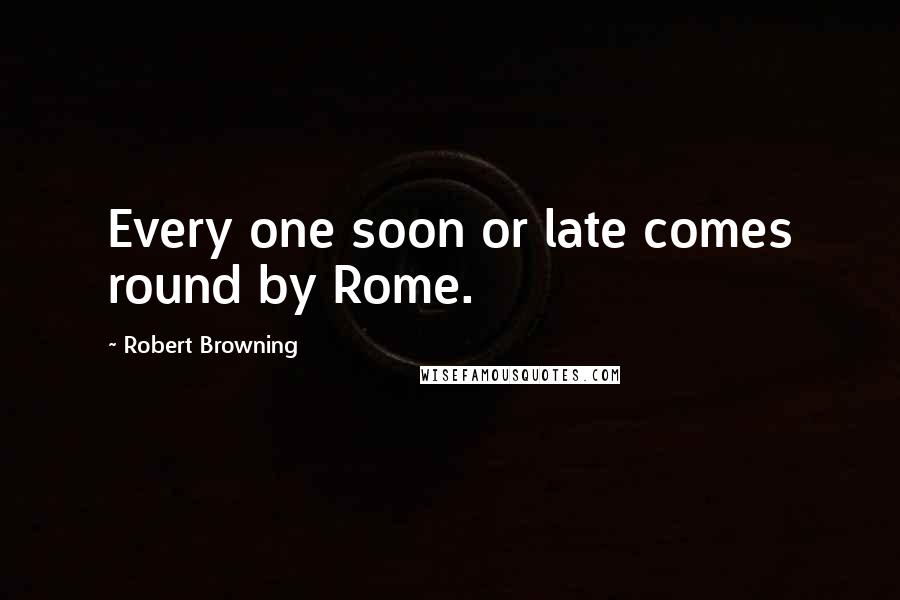 Robert Browning Quotes: Every one soon or late comes round by Rome.