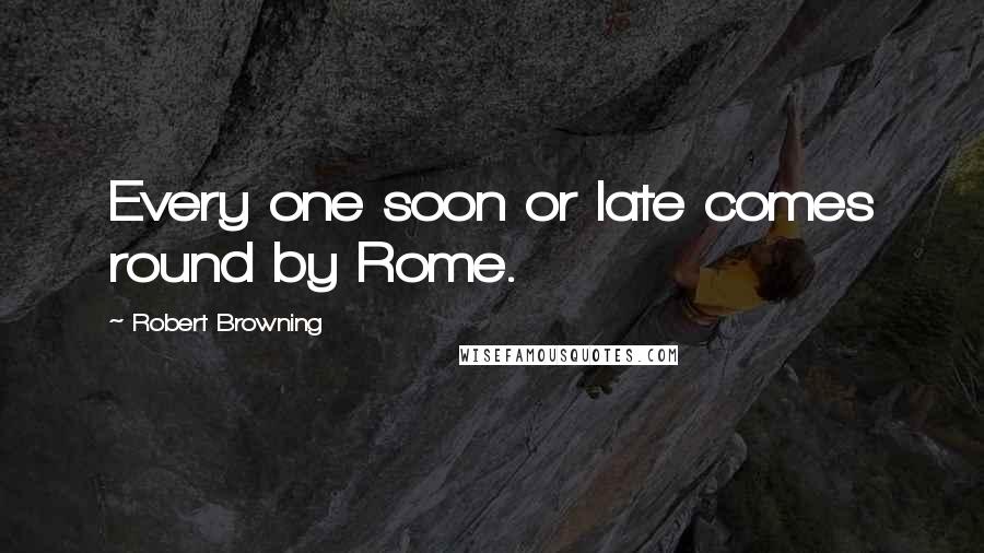 Robert Browning Quotes: Every one soon or late comes round by Rome.