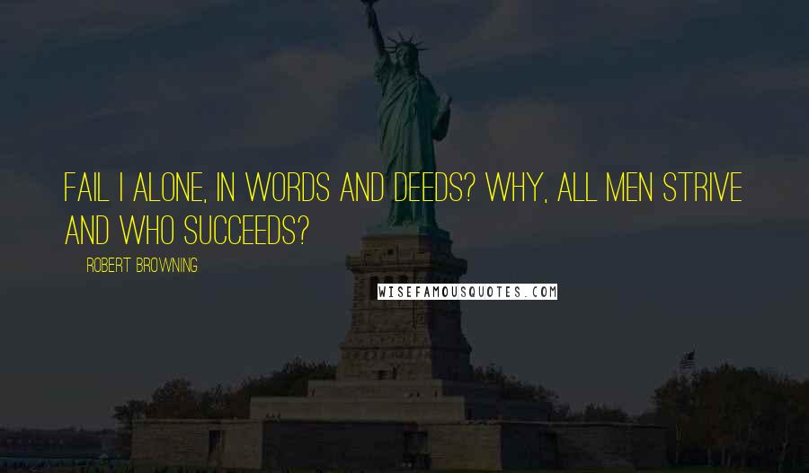 Robert Browning Quotes: Fail I alone, in words and deeds? Why, all men strive and who succeeds?