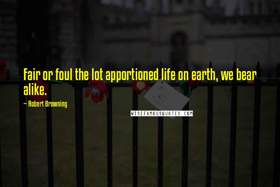 Robert Browning Quotes: Fair or foul the lot apportioned life on earth, we bear alike.