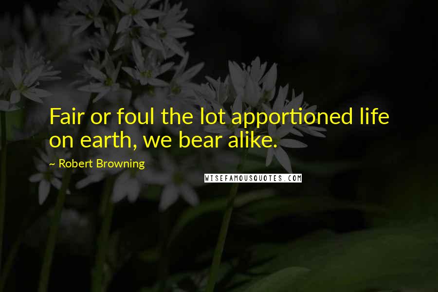 Robert Browning Quotes: Fair or foul the lot apportioned life on earth, we bear alike.