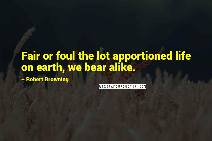 Robert Browning Quotes: Fair or foul the lot apportioned life on earth, we bear alike.