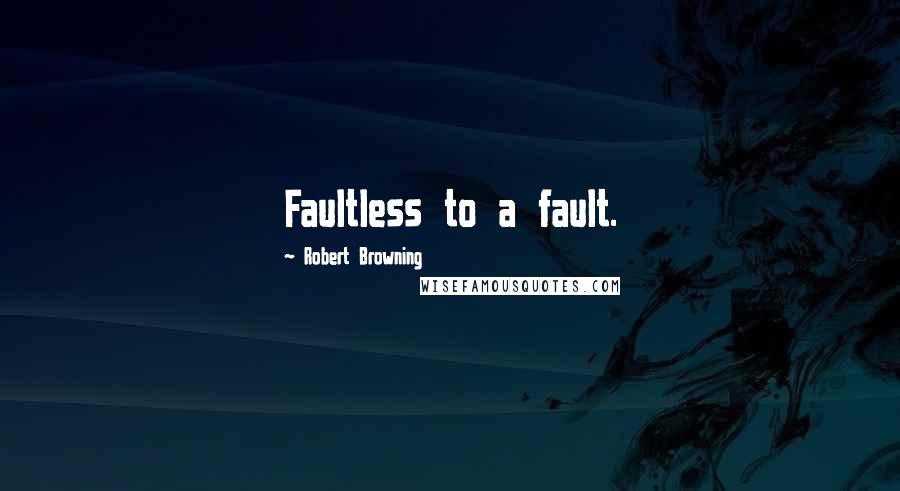 Robert Browning Quotes: Faultless to a fault.