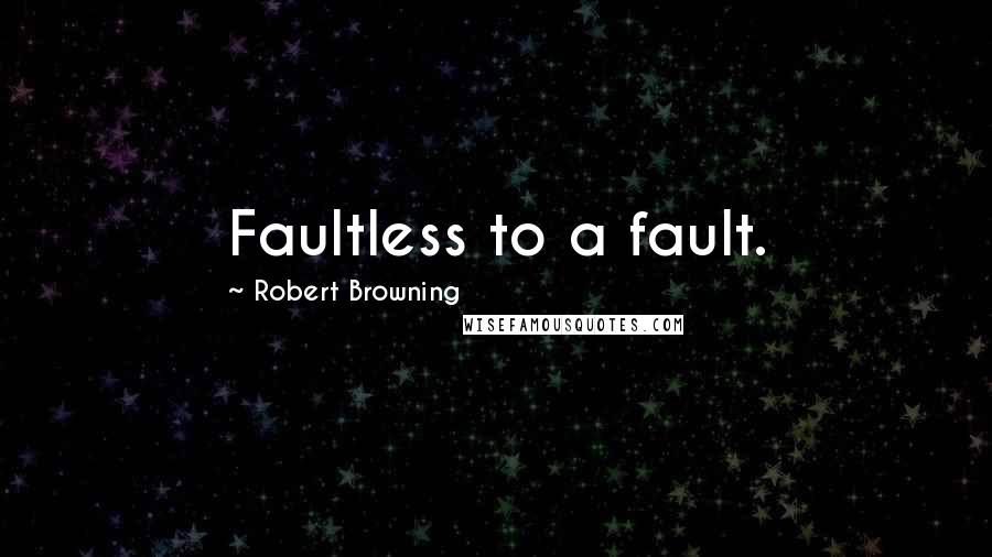 Robert Browning Quotes: Faultless to a fault.