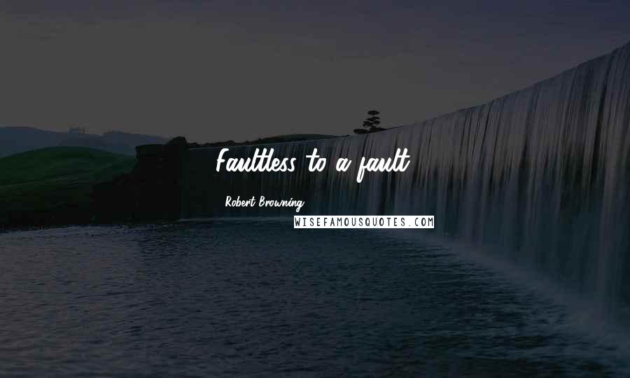 Robert Browning Quotes: Faultless to a fault.