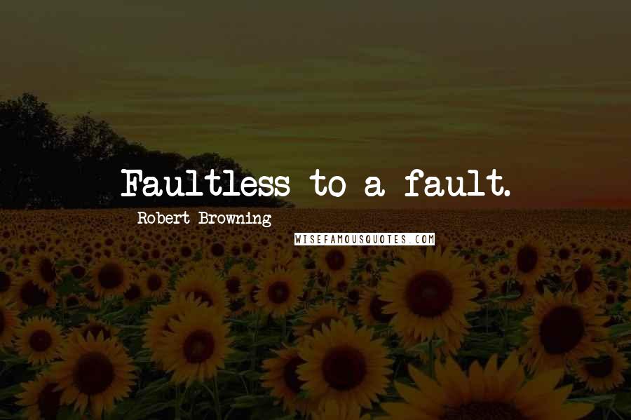 Robert Browning Quotes: Faultless to a fault.