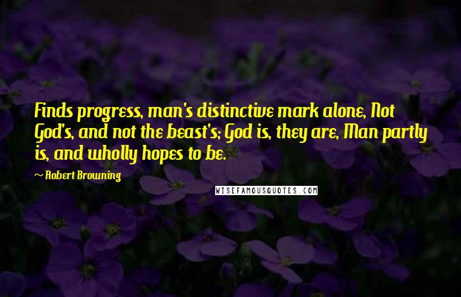 Robert Browning Quotes: Finds progress, man's distinctive mark alone, Not God's, and not the beast's; God is, they are, Man partly is, and wholly hopes to be.