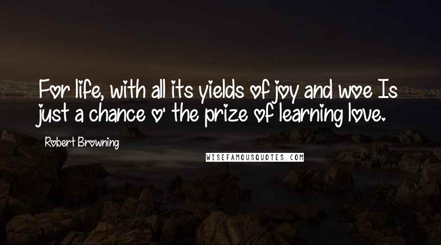 Robert Browning Quotes: For life, with all its yields of joy and woe Is just a chance o' the prize of learning love.