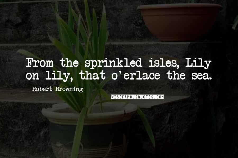 Robert Browning Quotes: From the sprinkled isles, Lily on lily, that o'erlace the sea.