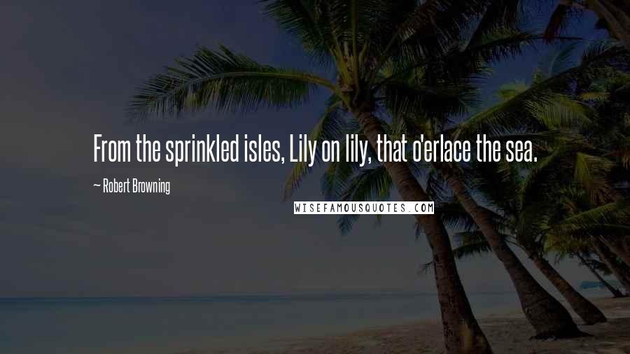 Robert Browning Quotes: From the sprinkled isles, Lily on lily, that o'erlace the sea.