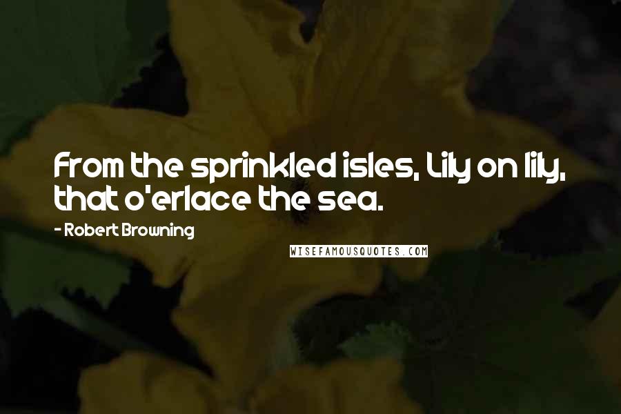 Robert Browning Quotes: From the sprinkled isles, Lily on lily, that o'erlace the sea.