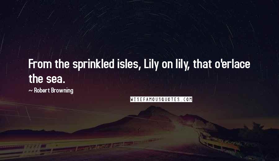 Robert Browning Quotes: From the sprinkled isles, Lily on lily, that o'erlace the sea.