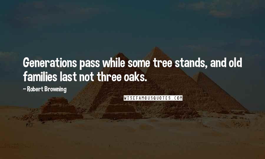 Robert Browning Quotes: Generations pass while some tree stands, and old families last not three oaks.