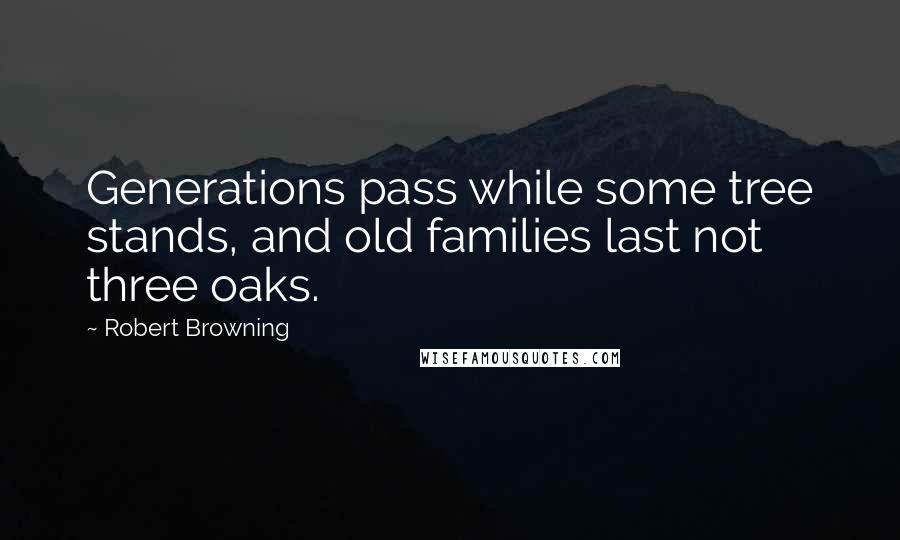 Robert Browning Quotes: Generations pass while some tree stands, and old families last not three oaks.