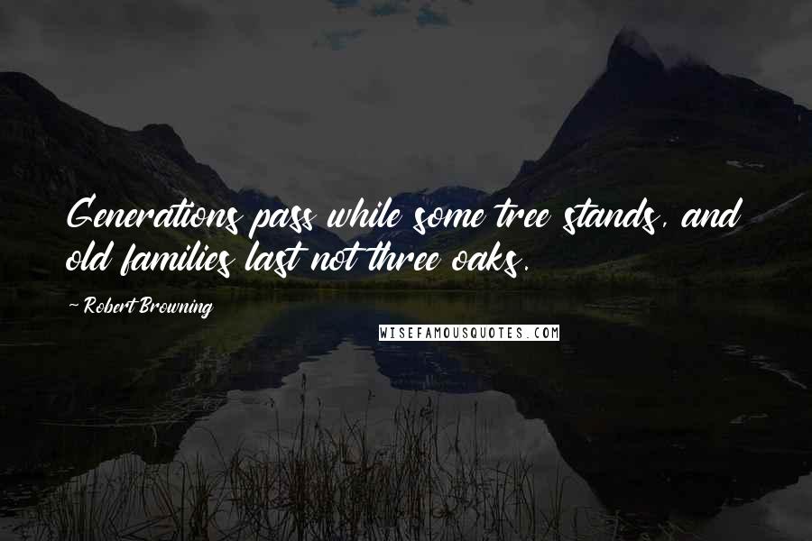 Robert Browning Quotes: Generations pass while some tree stands, and old families last not three oaks.