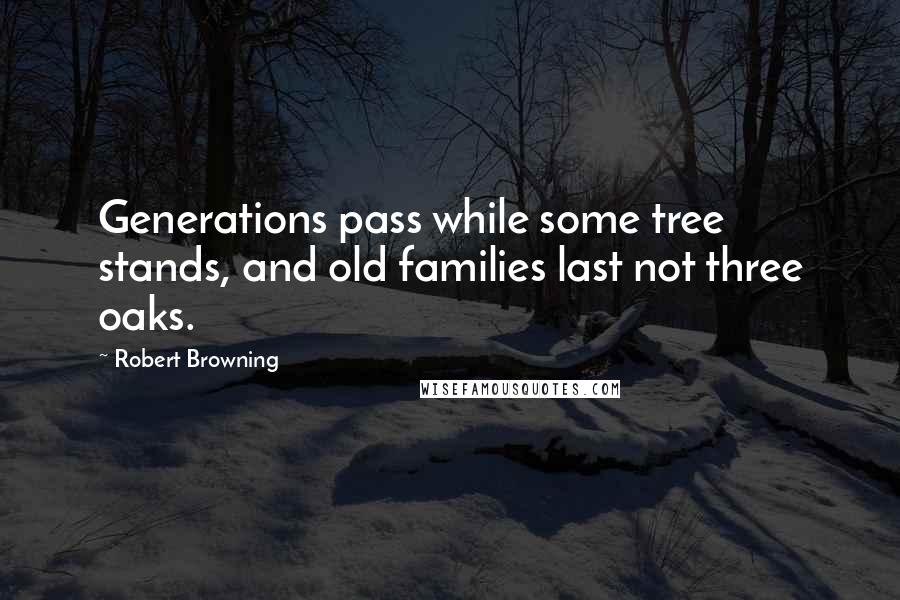 Robert Browning Quotes: Generations pass while some tree stands, and old families last not three oaks.