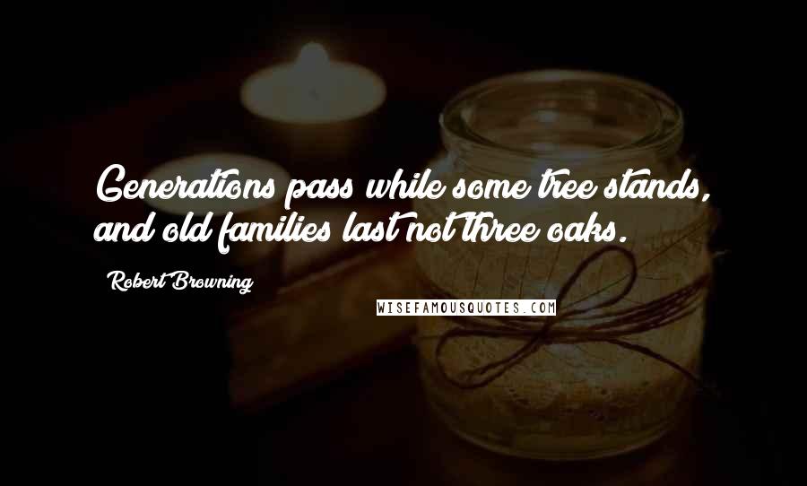 Robert Browning Quotes: Generations pass while some tree stands, and old families last not three oaks.