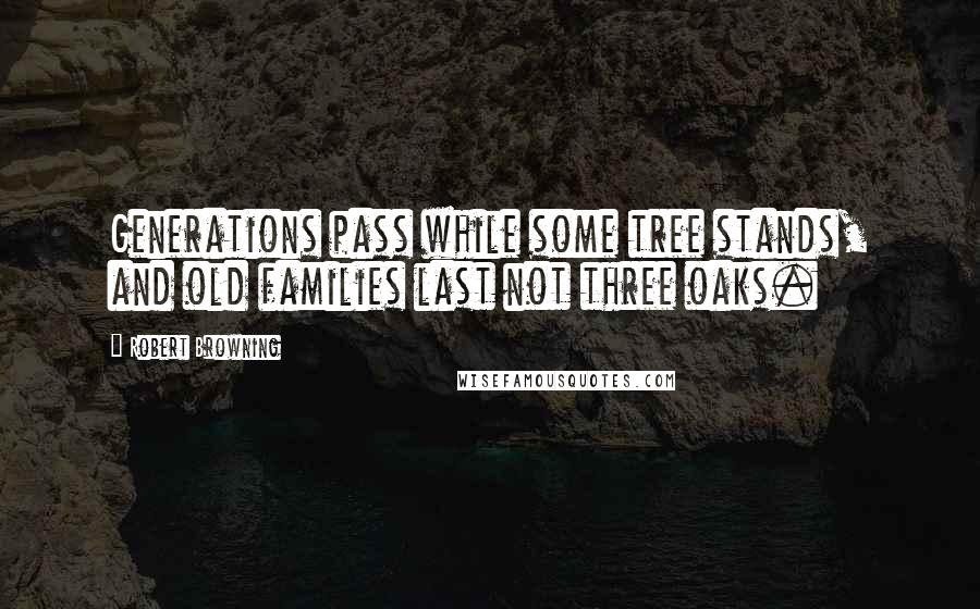 Robert Browning Quotes: Generations pass while some tree stands, and old families last not three oaks.