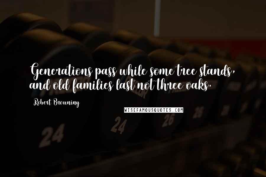 Robert Browning Quotes: Generations pass while some tree stands, and old families last not three oaks.