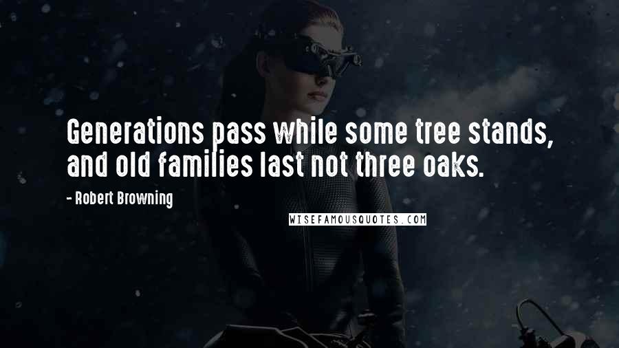 Robert Browning Quotes: Generations pass while some tree stands, and old families last not three oaks.