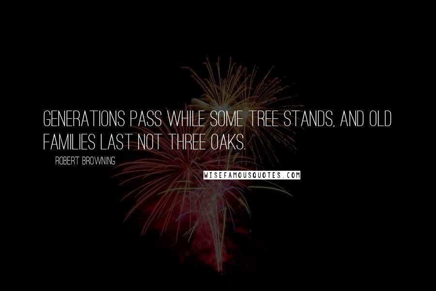 Robert Browning Quotes: Generations pass while some tree stands, and old families last not three oaks.