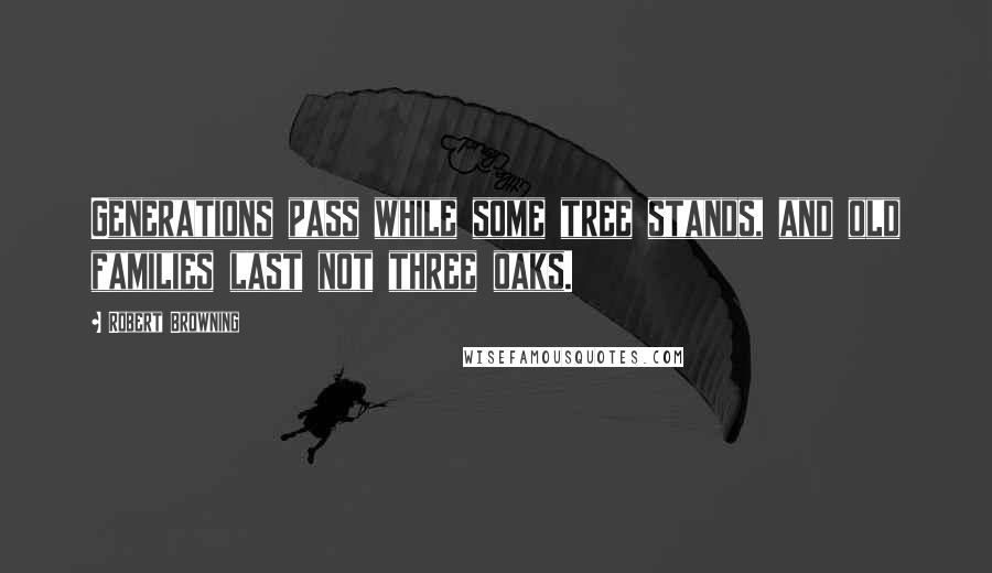 Robert Browning Quotes: Generations pass while some tree stands, and old families last not three oaks.
