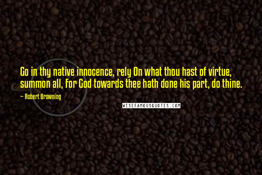 Robert Browning Quotes: Go in thy native innocence, rely On what thou hast of virtue, summon all, For God towards thee hath done his part, do thine.