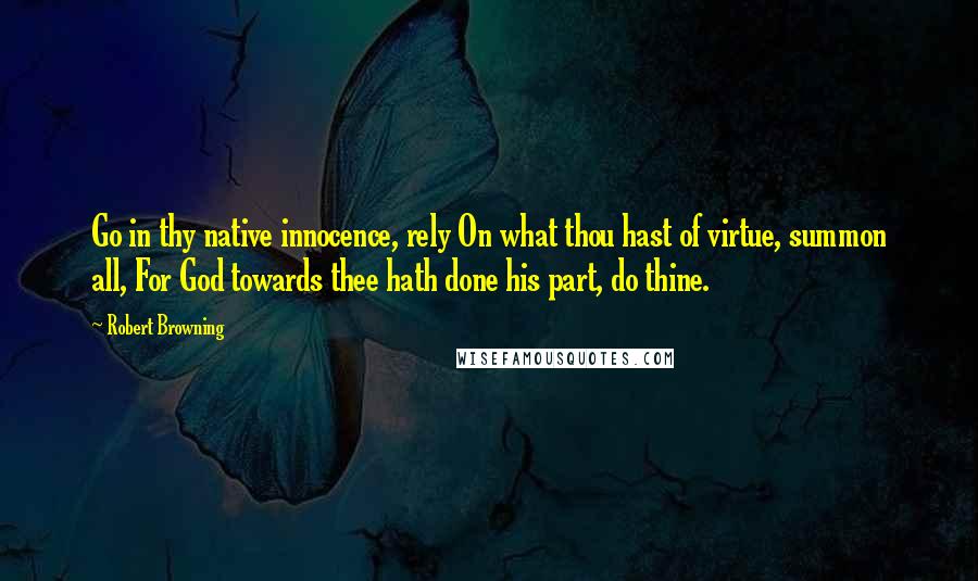 Robert Browning Quotes: Go in thy native innocence, rely On what thou hast of virtue, summon all, For God towards thee hath done his part, do thine.