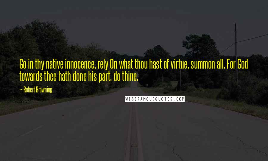 Robert Browning Quotes: Go in thy native innocence, rely On what thou hast of virtue, summon all, For God towards thee hath done his part, do thine.