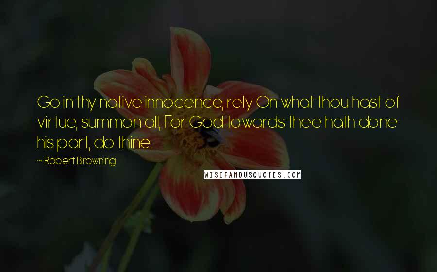 Robert Browning Quotes: Go in thy native innocence, rely On what thou hast of virtue, summon all, For God towards thee hath done his part, do thine.