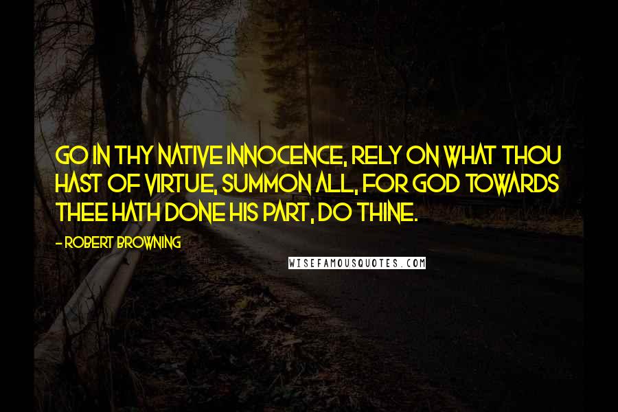 Robert Browning Quotes: Go in thy native innocence, rely On what thou hast of virtue, summon all, For God towards thee hath done his part, do thine.