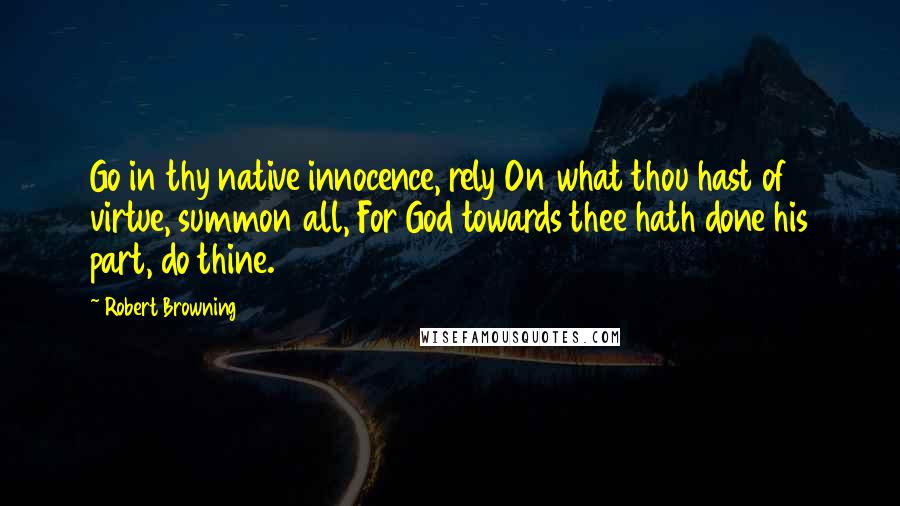 Robert Browning Quotes: Go in thy native innocence, rely On what thou hast of virtue, summon all, For God towards thee hath done his part, do thine.