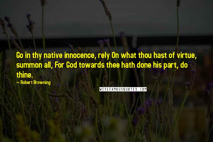 Robert Browning Quotes: Go in thy native innocence, rely On what thou hast of virtue, summon all, For God towards thee hath done his part, do thine.