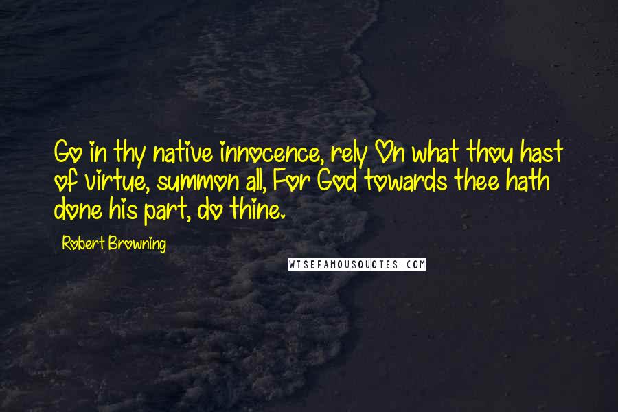 Robert Browning Quotes: Go in thy native innocence, rely On what thou hast of virtue, summon all, For God towards thee hath done his part, do thine.