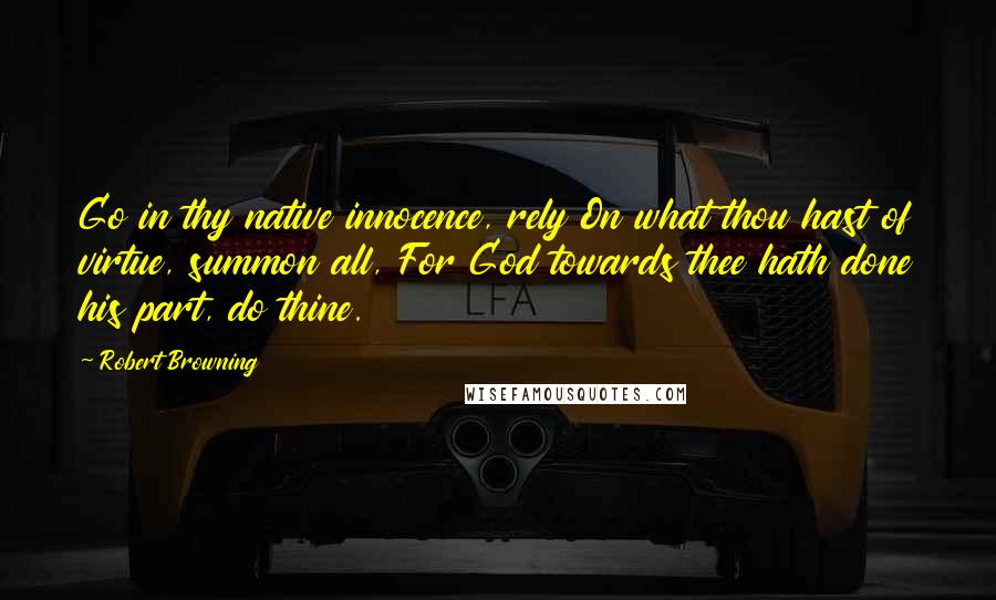 Robert Browning Quotes: Go in thy native innocence, rely On what thou hast of virtue, summon all, For God towards thee hath done his part, do thine.